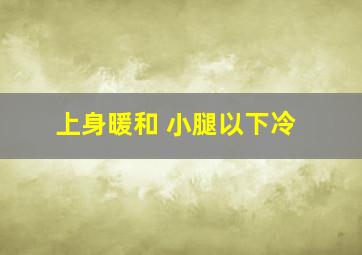 上身暖和 小腿以下冷